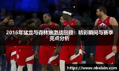 2016年猛龙与森林狼激战回顾：精彩瞬间与赛季亮点分析
